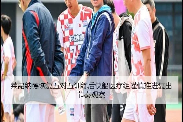 莱昂纳德恢复五对五训练后快船医疗组谨慎推进复出节奏观察