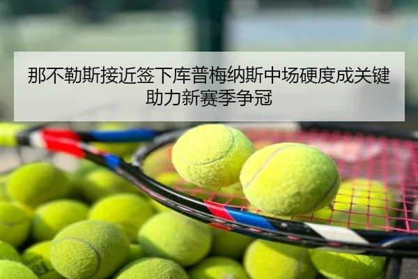 那不勒斯接近签下库普梅纳斯中场硬度成关键助力新赛季争冠