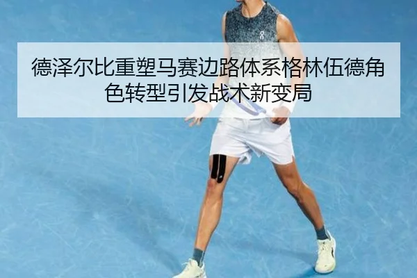 德泽尔比重塑马赛边路体系格林伍德角色转型引发战术新变局