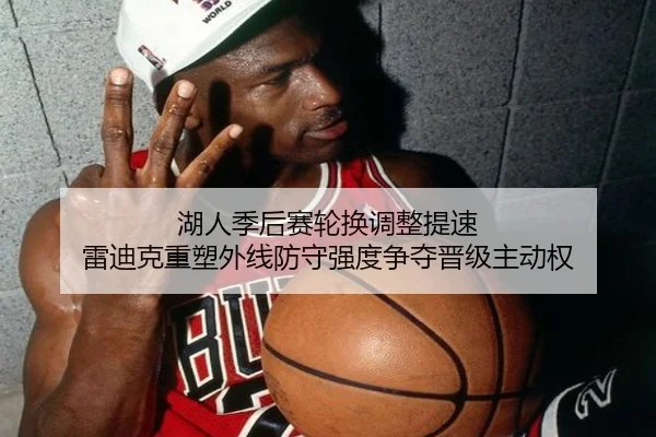 湖人季后赛轮换调整提速 雷迪克重塑外线防守强度争夺晋级主动权