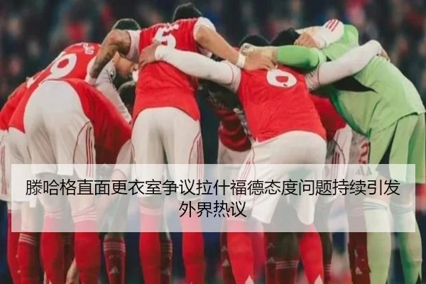 滕哈格直面更衣室争议拉什福德态度问题持续引发外界热议